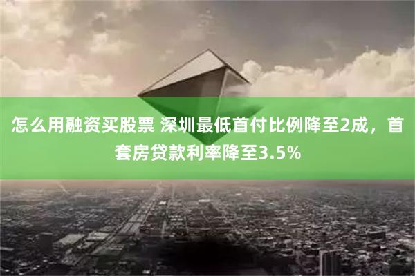 怎么用融资买股票 深圳最低首付比例降至2成，首套房贷款利率降至3.5%