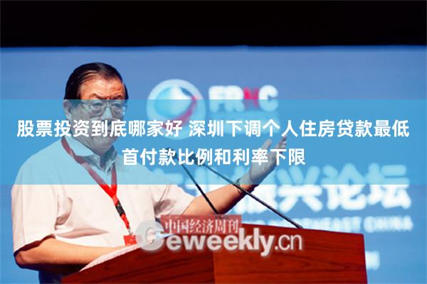股票投资到底哪家好 深圳下调个人住房贷款最低首付款比例和利率下限