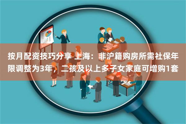 按月配资技巧分享 上海：非沪籍购房所需社保年限调整为3年，二孩及以上多子女家庭可增购1套