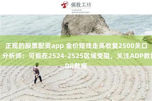 正规的股票配资app 金价短线走高收复2500关口，分析师：可能在2524-2525区域受阻，关注ADP数据