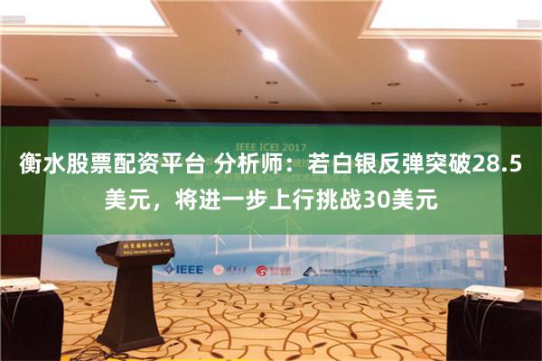 衡水股票配资平台 分析师：若白银反弹突破28.5美元，将进一步上行挑战30美元