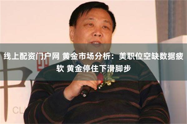 线上配资门户网 黄金市场分析：美职位空缺数据疲软 黄金停住下滑脚步