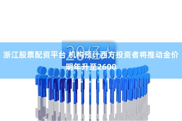 浙江股票配资平台 机构预计西方投资者将推动金价明年升至2600