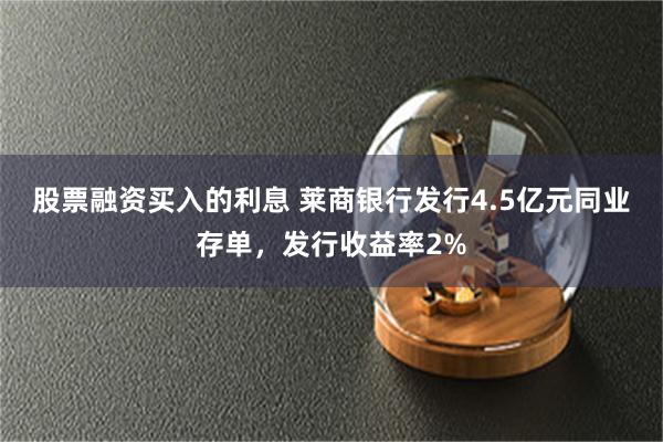 股票融资买入的利息 莱商银行发行4.5亿元同业存单，发行收益率2%