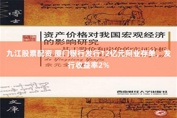 九江股票配资 厦门银行发行12亿元同业存单，发行收益率2%