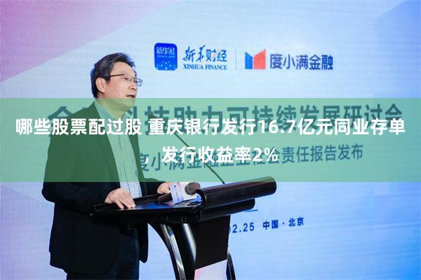 哪些股票配过股 重庆银行发行16.7亿元同业存单，发行收益率2%