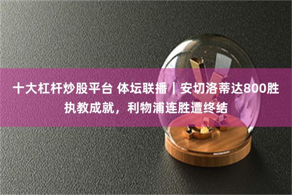 十大杠杆炒股平台 体坛联播｜安切洛蒂达800胜执教成就，利物浦连胜遭终结