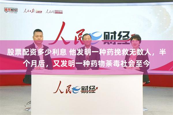 股票配资多少利息 他发明一种药挽救无数人，半个月后，又发明一种药物荼毒社会至今