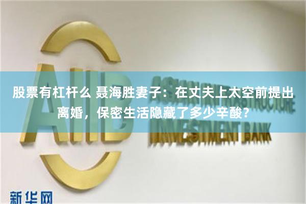 股票有杠杆么 聂海胜妻子：在丈夫上太空前提出离婚，保密生活隐藏了多少辛酸？