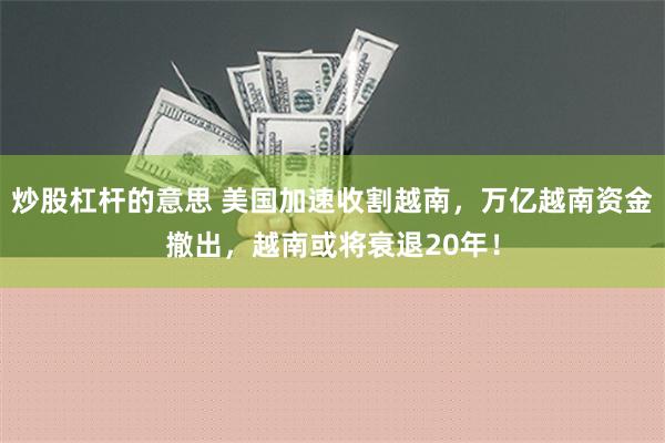 炒股杠杆的意思 美国加速收割越南，万亿越南资金撤出，越南或将衰退20年！
