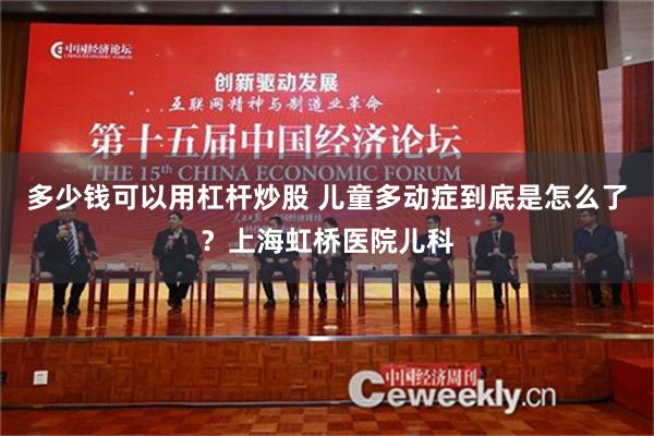 多少钱可以用杠杆炒股 儿童多动症到底是怎么了？上海虹桥医院儿科