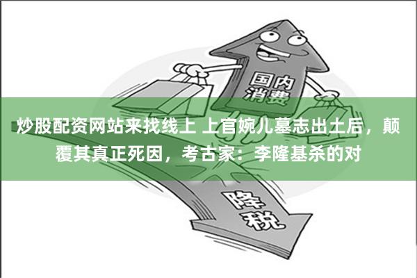 炒股配资网站来找线上 上官婉儿墓志出土后，颠覆其真正死因，考古家：李隆基杀的对