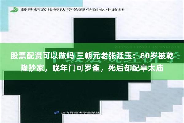 股票配资可以做吗 三朝元老张廷玉：80岁被乾隆抄家，晚年门可罗雀，死后却配享太庙