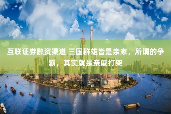 互联证劵融资渠道 三国群雄皆是亲家，所谓的争霸，其实就是亲戚打架