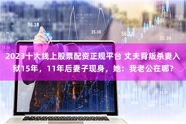 2023十大线上股票配资正规平台 丈夫背叛杀妻入狱15年，11年后妻子现身，她：我老公在哪？