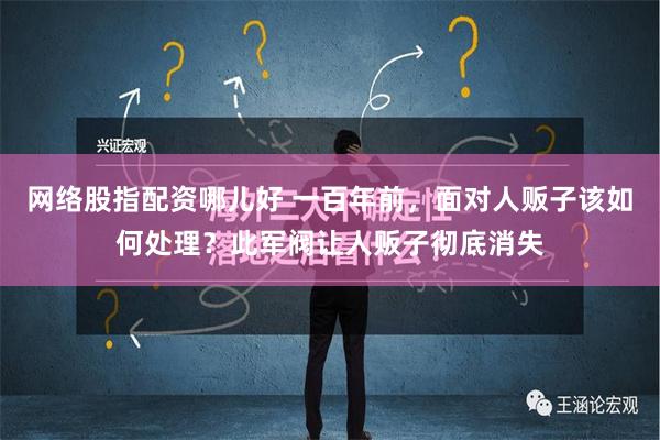 网络股指配资哪儿好 一百年前，面对人贩子该如何处理？此军阀让人贩子彻底消失