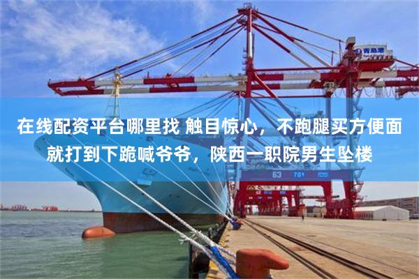 在线配资平台哪里找 触目惊心，不跑腿买方便面就打到下跪喊爷爷，陕西一职院男生坠楼