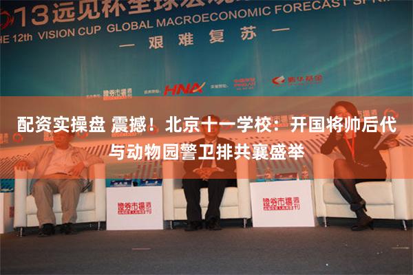 配资实操盘 震撼！北京十一学校：开国将帅后代与动物园警卫排共襄盛举