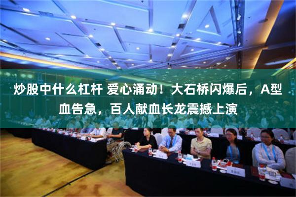 炒股中什么杠杆 爱心涌动！大石桥闪爆后，A型血告急，百人献血长龙震撼上演