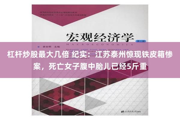 杠杆炒股最大几倍 纪实：江苏泰州惊现铁皮箱惨案，死亡女子腹中胎儿已经5斤重