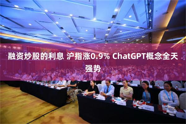 融资炒股的利息 沪指涨0.9% ChatGPT概念全天强势
