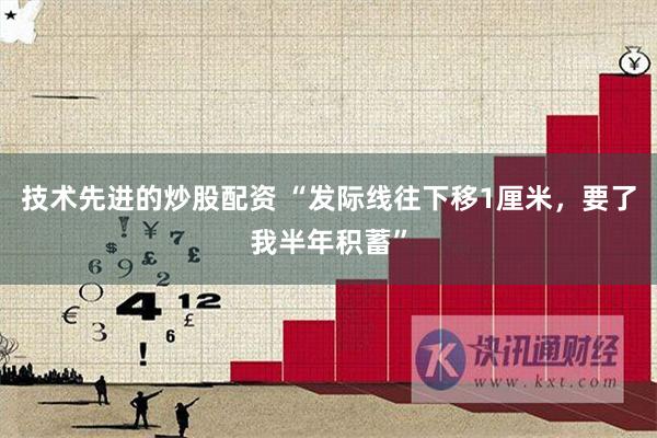 技术先进的炒股配资 “发际线往下移1厘米，要了我半年积蓄”