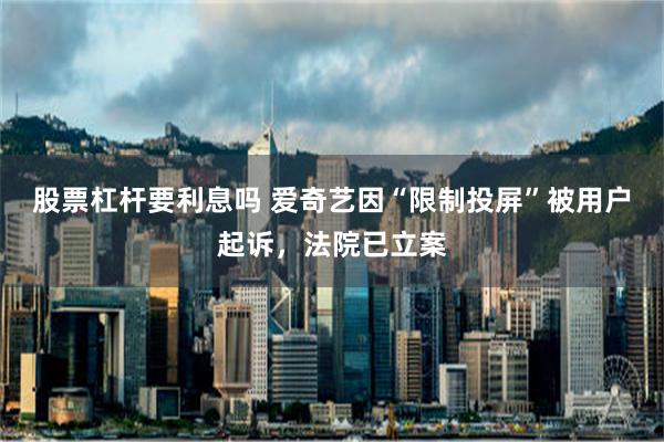 股票杠杆要利息吗 爱奇艺因“限制投屏”被用户起诉，法院已立案