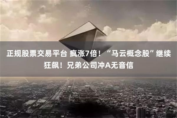 正规股票交易平台 疯涨7倍！“马云概念股”继续狂飙！兄弟公司冲A无音信