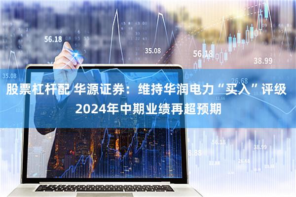 股票杠杆配 华源证券：维持华润电力“买入”评级 2024年中期业绩再超预期