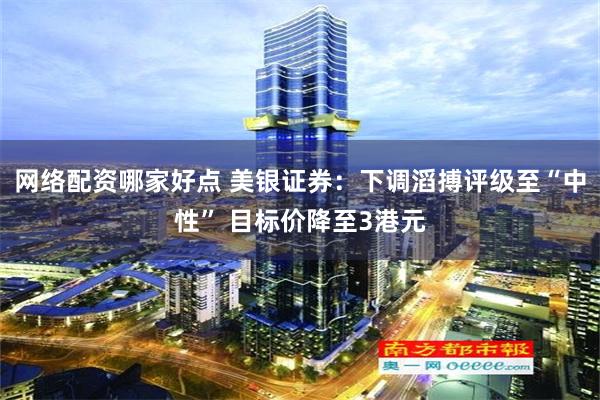 网络配资哪家好点 美银证券：下调滔搏评级至“中性” 目标价降至3港元