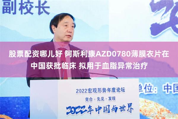 股票配资哪儿好 阿斯利康AZD0780薄膜衣片在中国获批临床 拟用于血脂异常治疗