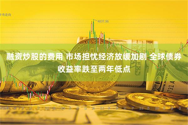 融资炒股的费用 市场担忧经济放缓加剧 全球债券收益率跌至两年低点