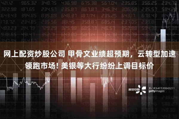 网上配资炒股公司 甲骨文业绩超预期，云转型加速领跑市场! 美银等大行纷纷上调目标价