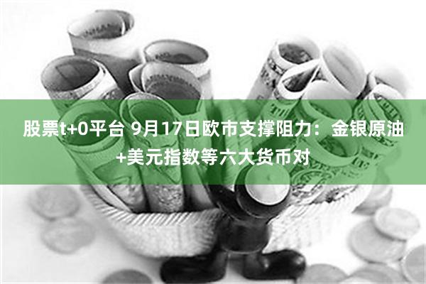 股票t+0平台 9月17日欧市支撑阻力：金银原油+美元指数等六大货币对