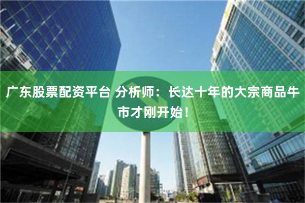 广东股票配资平台 分析师：长达十年的大宗商品牛市才刚开始！
