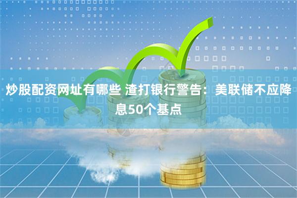 炒股配资网址有哪些 渣打银行警告：美联储不应降息50个基点