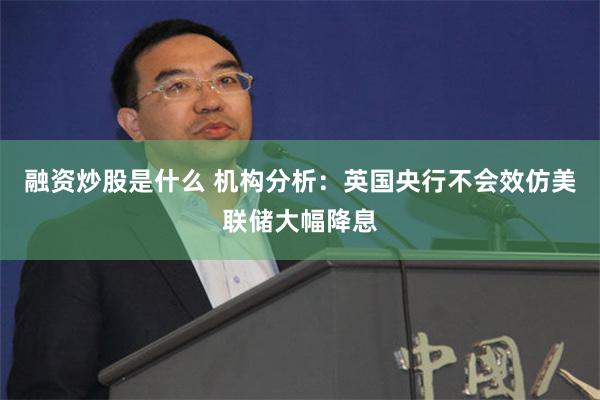 融资炒股是什么 机构分析：英国央行不会效仿美联储大幅降息