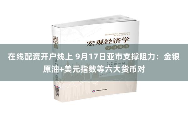 在线配资开户线上 9月17日亚市支撑阻力：金银原油+美元指数等六大货币对