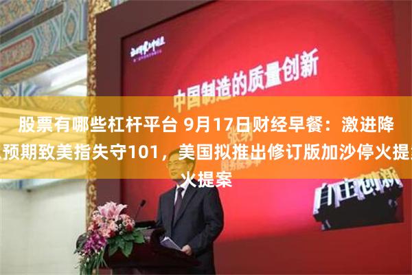 股票有哪些杠杆平台 9月17日财经早餐：激进降息预期致美指失守101，美国拟推出修订版加沙停火提案