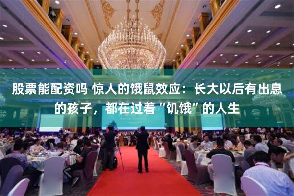 股票能配资吗 惊人的饿鼠效应：长大以后有出息的孩子，都在过着“饥饿”的人生