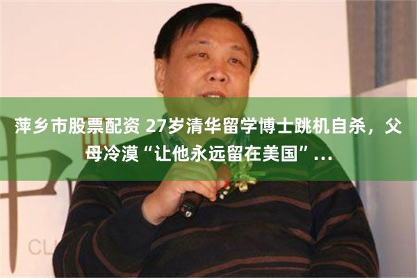 萍乡市股票配资 27岁清华留学博士跳机自杀，父母冷漠“让他永远留在美国”…