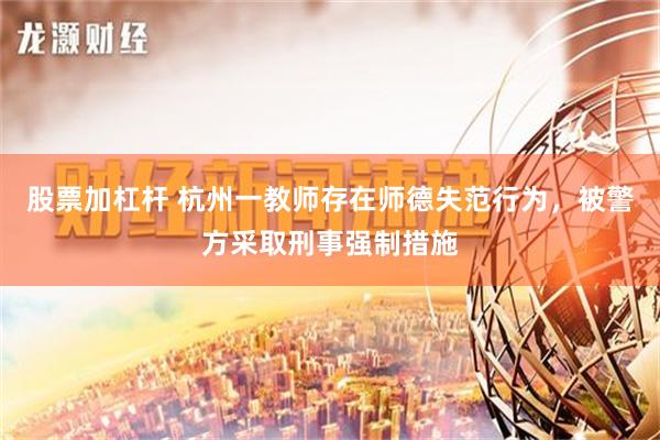 股票加杠杆 杭州一教师存在师德失范行为，被警方采取刑事强制措施