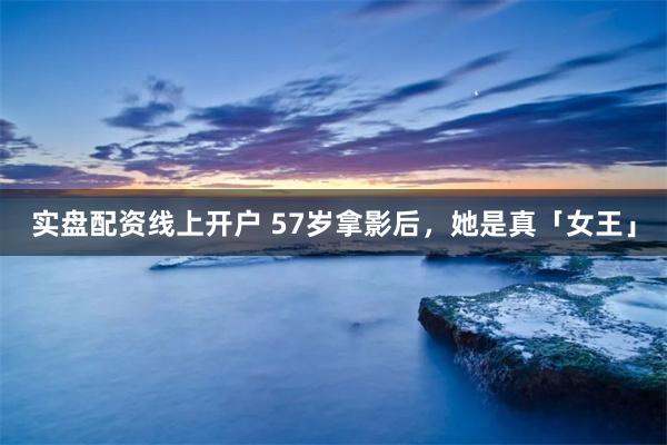 实盘配资线上开户 57岁拿影后，她是真「女王」