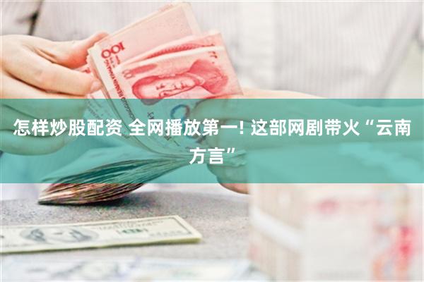 怎样炒股配资 全网播放第一! 这部网剧带火“云南方言”