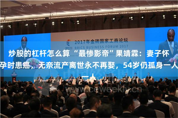 炒股的杠杆怎么算 “最惨影帝”果靖霖：妻子怀孕时患癌，无奈流产离世永不再娶，54岁仍孤身一人