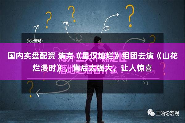 国内实盘配资 演完《星汉灿烂》组团去演《山花烂漫时》，售后太强大，让人惊喜