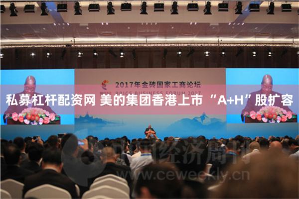 私募杠杆配资网 美的集团香港上市 “A+H”股扩容