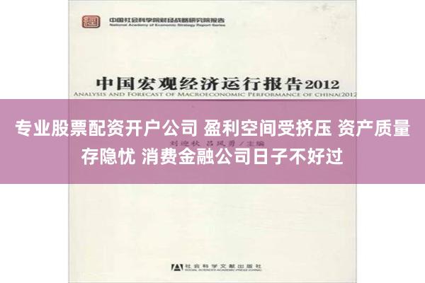 专业股票配资开户公司 盈利空间受挤压 资产质量存隐忧 消费金融公司日子不好过