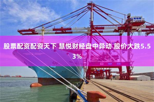 股票配资配资天下 慧悦财经盘中异动 股价大跌5.53%