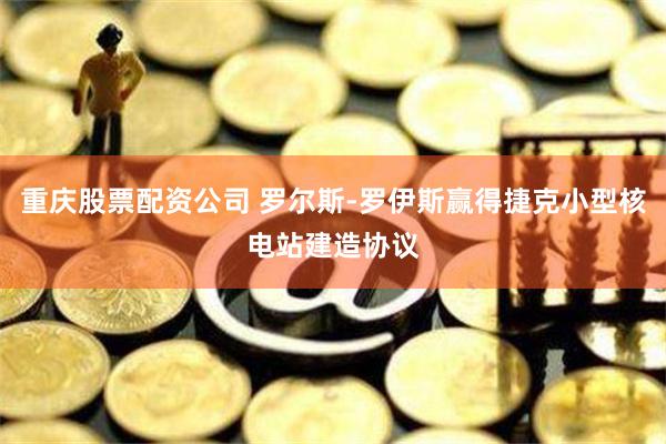 重庆股票配资公司 罗尔斯-罗伊斯赢得捷克小型核电站建造协议